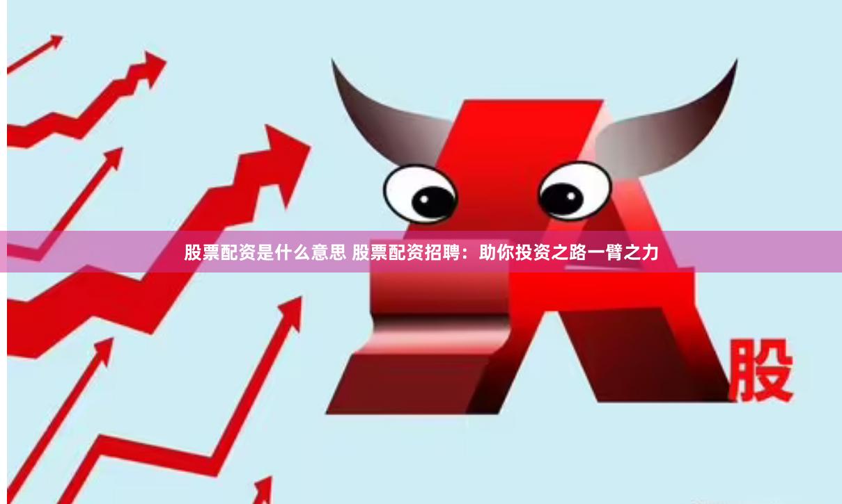 股票配资是什么意思 股票配资招聘：助你投资之路一臂之力