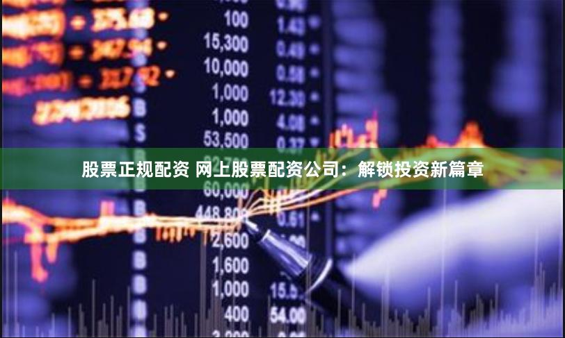 股票正规配资 网上股票配资公司：解锁投资新篇章
