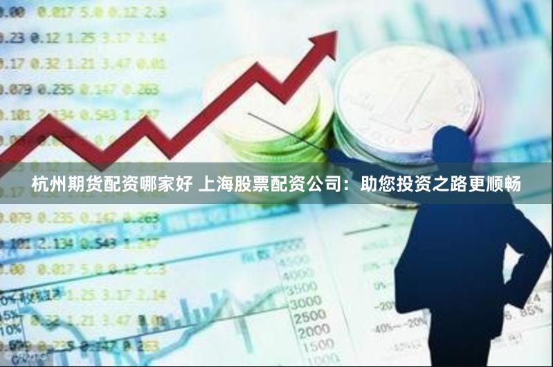 杭州期货配资哪家好 上海股票配资公司：助您投资之路更顺畅