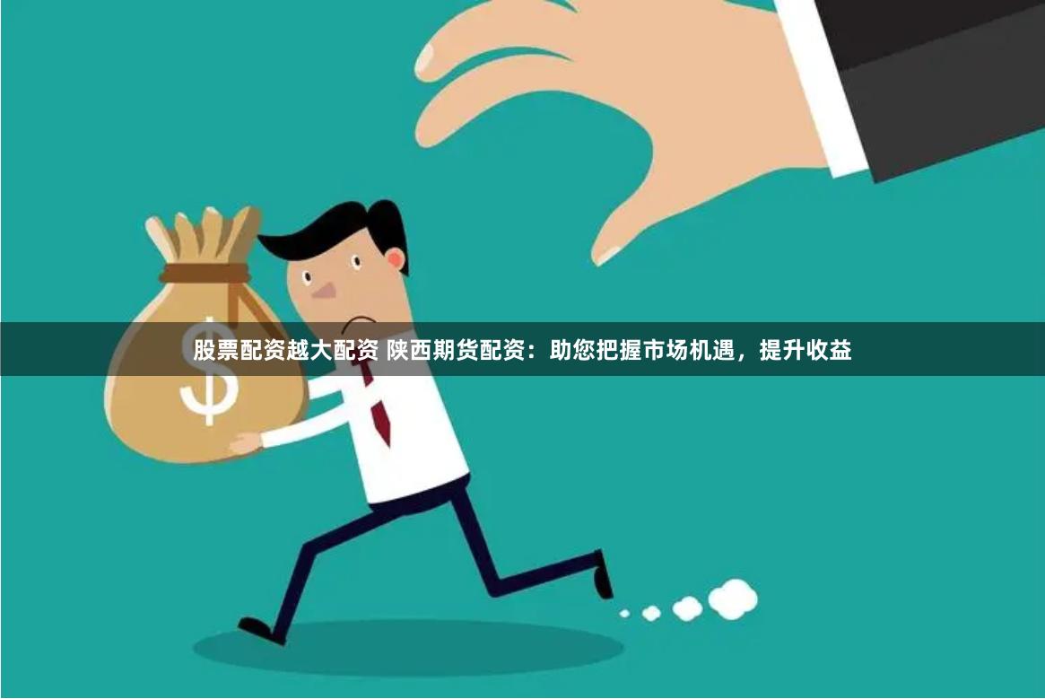 股票配资越大配资 陕西期货配资：助您把握市场机遇，提升收益
