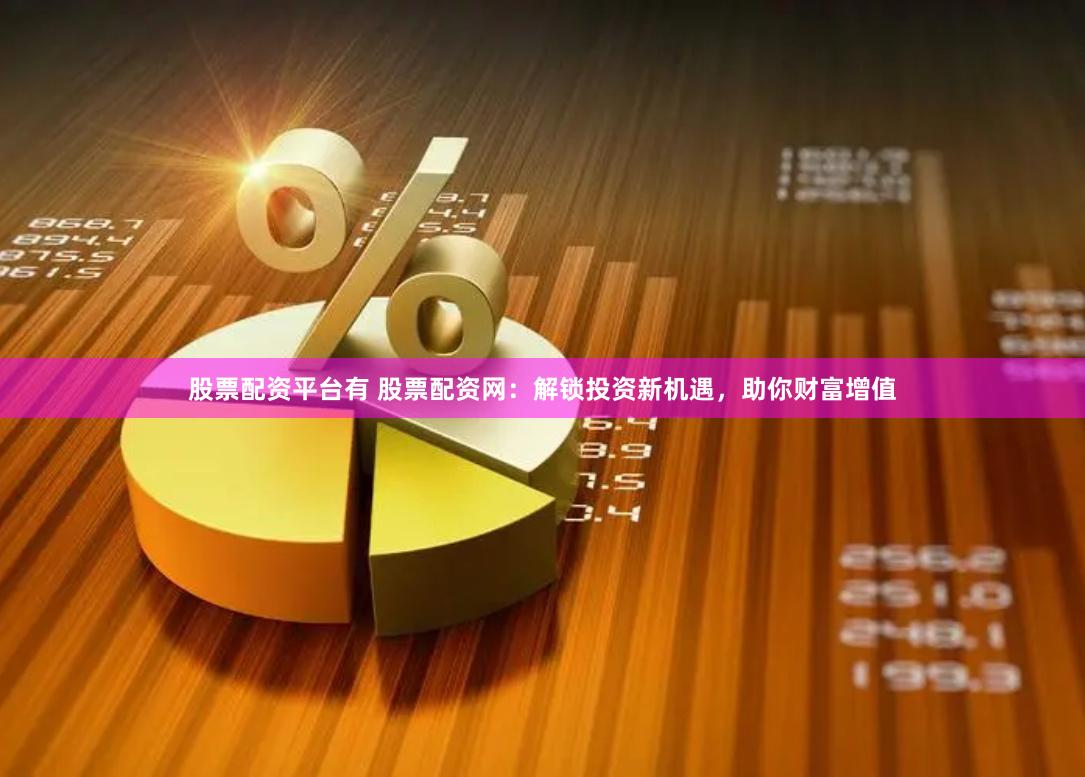 股票配资平台有 股票配资网：解锁投资新机遇，助你财富增值