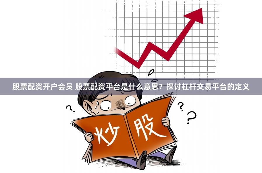 股票配资开户会员 股票配资平台是什么意思？探讨杠杆交易平台的定义