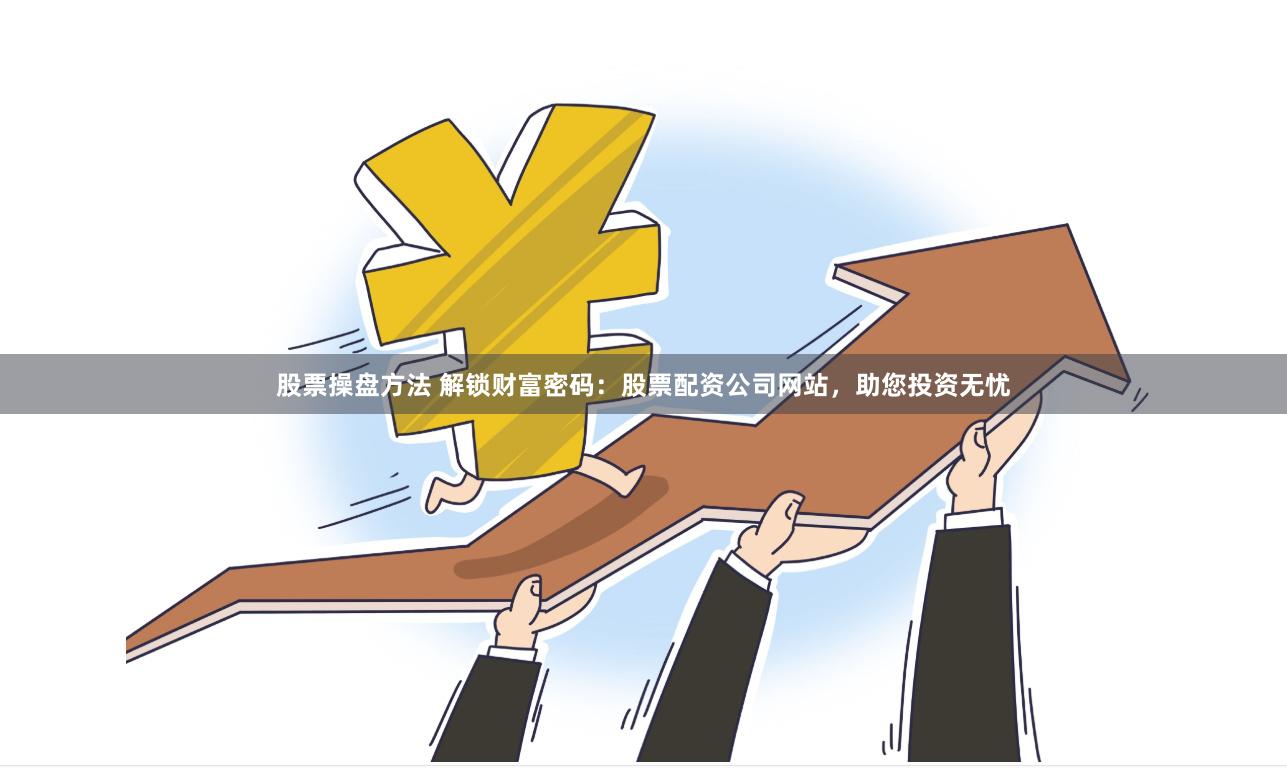 股票操盘方法 解锁财富密码：股票配资公司网站，助您投资无忧