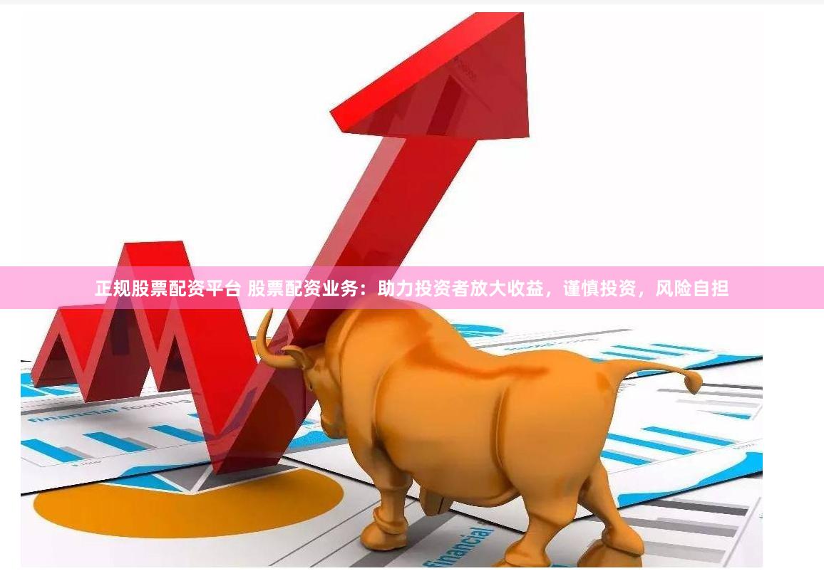 正规股票配资平台 股票配资业务：助力投资者放大收益，谨慎投资，风险自担