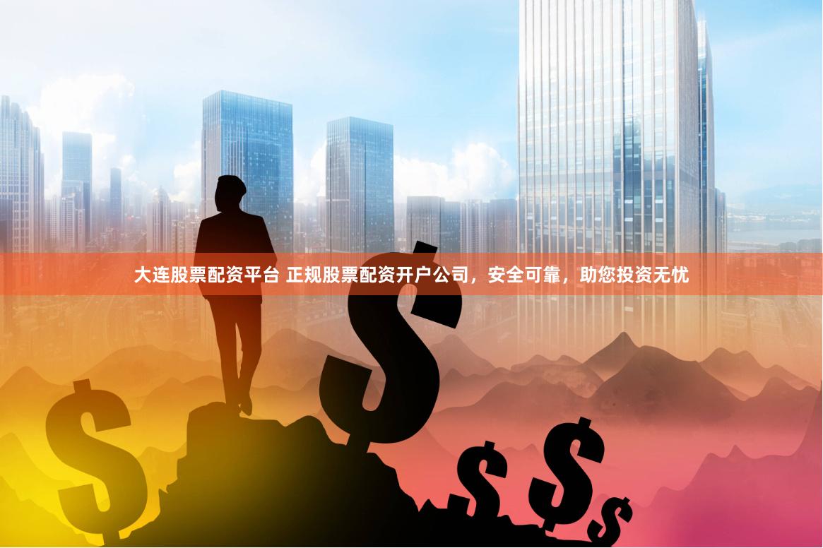 大连股票配资平台 正规股票配资开户公司，安全可靠，助您投资无忧