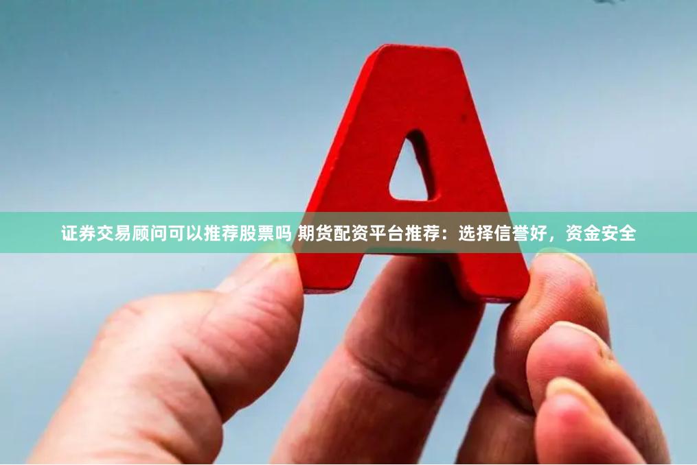 证券交易顾问可以推荐股票吗 期货配资平台推荐：选择信誉好，资金安全