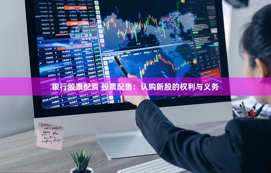 银行股票配资 股票配售：认购新股的权利与义务