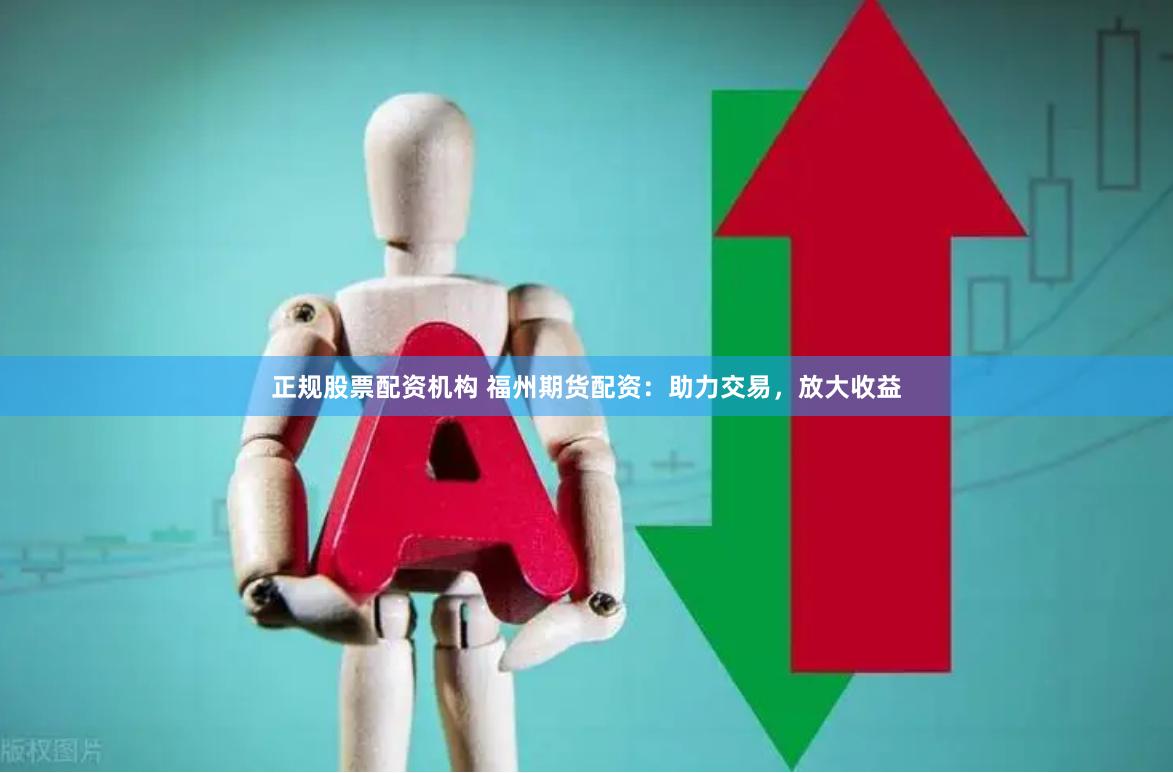 正规股票配资机构 福州期货配资：助力交易，放大收益