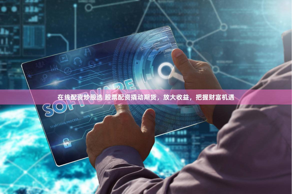 在线配资炒股选 股票配资撬动期货，放大收益，把握财富机遇