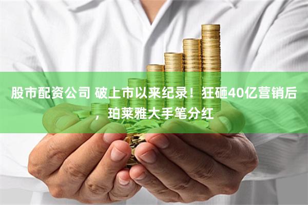 股市配资公司 破上市以来纪录！狂砸40亿营销后，珀莱雅大手笔分红