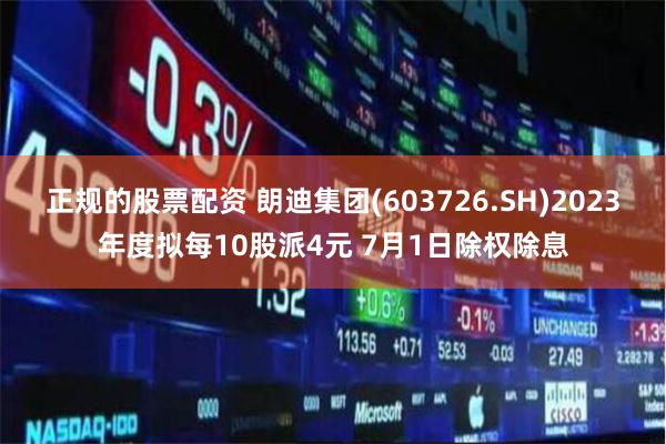 正规的股票配资 朗迪集团(603726.SH)2023年度拟每10股派4元 7月1日除权除息