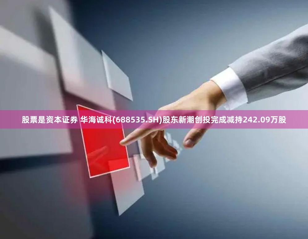 股票是资本证券 华海诚科(688535.SH)股东新潮创投完成减持242.09万股