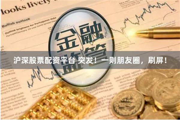 沪深股票配资平台 突发！一则朋友圈，刷屏！