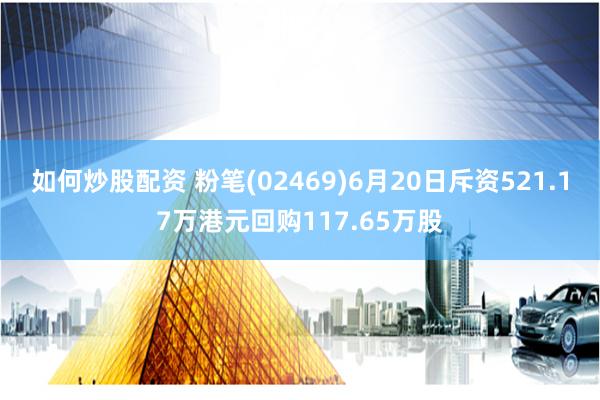 如何炒股配资 粉笔(02469)6月20日斥资521.17万港元回购117.65万股