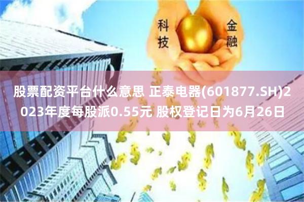 股票配资平台什么意思 正泰电器(601877.SH)2023年度每股派0.55元 股权登记日为6月26日