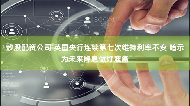 炒股配资公司 英国央行连续第七次维持利率不变 暗示为未来降息做好准备