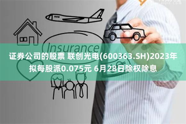 证券公司的股票 联创光电(600363.SH)2023年拟每股派0.075元 6月28日除权除息