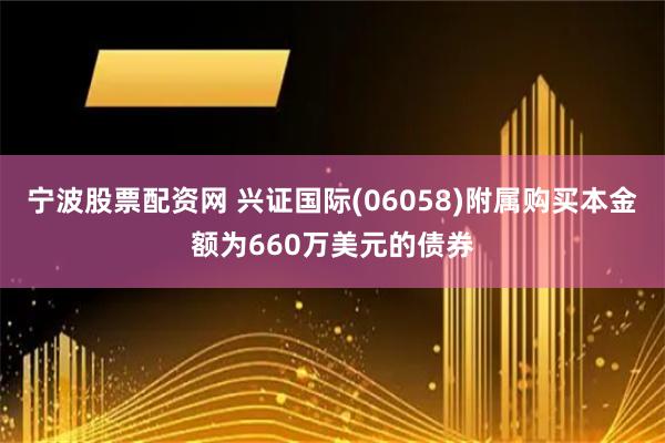 宁波股票配资网 兴证国际(06058)附属购买本金额为660万美元的债券