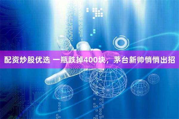 配资炒股优选 一瓶跌掉400块，茅台新帅悄悄出招