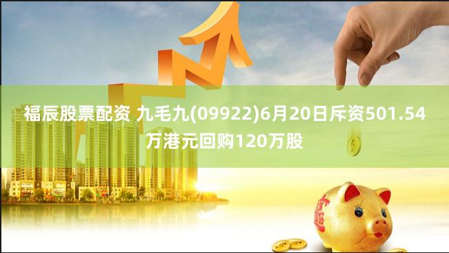 福辰股票配资 九毛九(09922)6月20日斥资501.54万港元回购120万股
