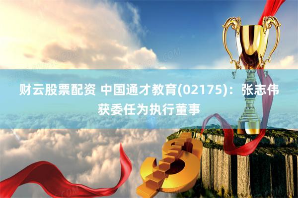 财云股票配资 中国通才教育(02175)：张志伟获委任为执行董事