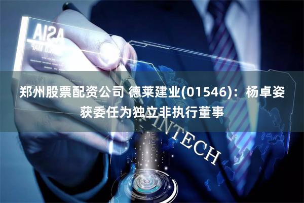 郑州股票配资公司 德莱建业(01546)：杨卓姿获委任为独立非执行董事