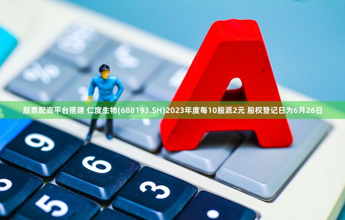 股票配资平台搭建 仁度生物(688193.SH)2023年度每10股派2元 股权登记日为6月26日
