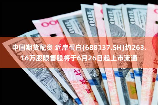 中国期货配资 近岸蛋白(688137.SH)约263.16万股限售股将于6月26日起上市流通