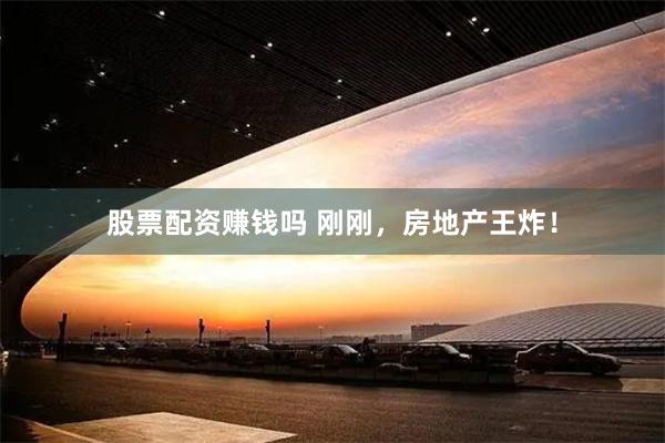 股票配资赚钱吗 刚刚，房地产王炸！