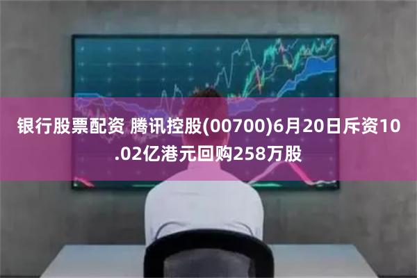 银行股票配资 腾讯控股(00700)6月20日斥资10.02亿港元回购258万股