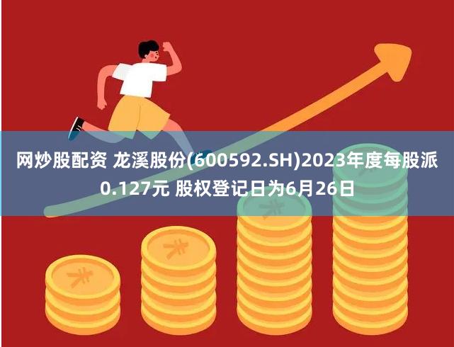 网炒股配资 龙溪股份(600592.SH)2023年度每股派0.127元 股权登记日为6月26日