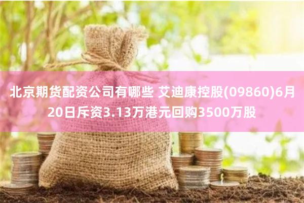 北京期货配资公司有哪些 艾迪康控股(09860)6月20日斥资3.13万港元回购3500万股
