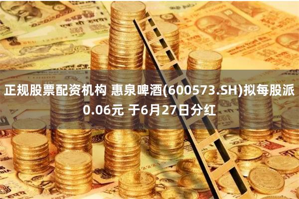 正规股票配资机构 惠泉啤酒(600573.SH)拟每股派0.06元 于6月27日分红