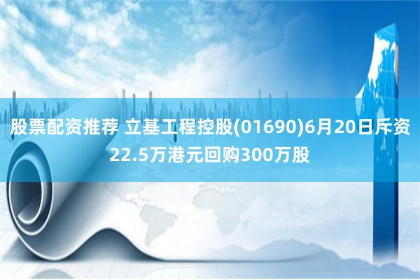 股票配资推荐 立基工程控股(01690)6月20日斥资22.5万港元回购300万股