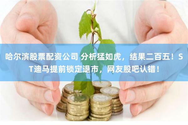哈尔滨股票配资公司 分析猛如虎，结果二百五！ST迪马提前锁定退市，网友股吧认错！