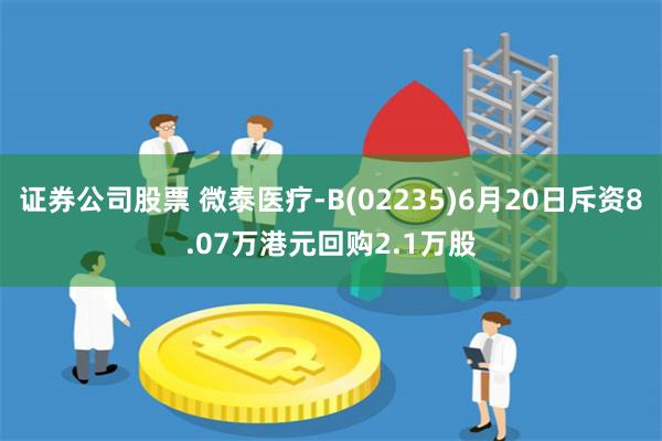 证券公司股票 微泰医疗-B(02235)6月20日斥资8.07万港元回购2.1万股
