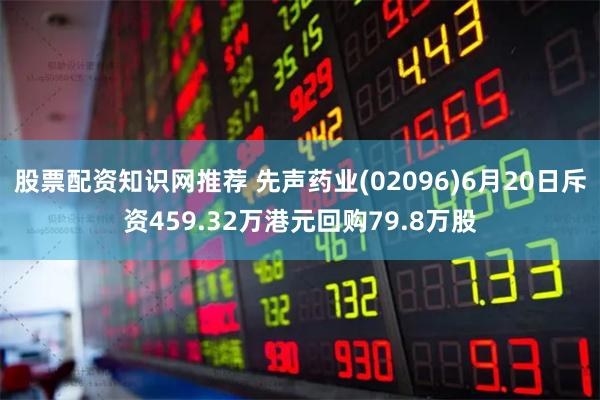股票配资知识网推荐 先声药业(02096)6月20日斥资459.32万港元回购79.8万股