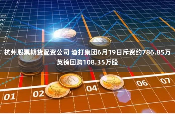 杭州股票期货配资公司 渣打集团6月19日斥资约786.85万英镑回购108.35万股