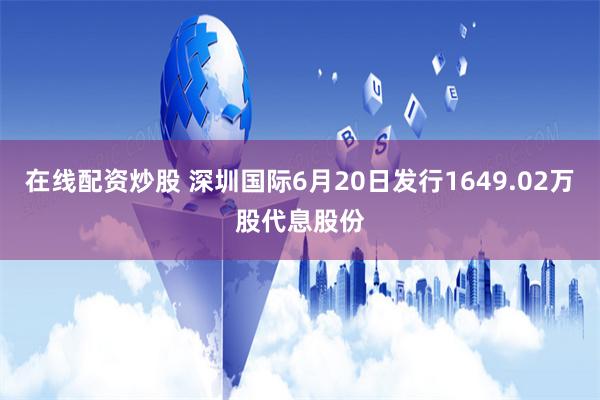 在线配资炒股 深圳国际6月20日发行1649.02万股代息股份