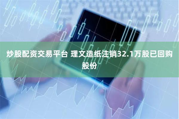 炒股配资交易平台 理文造纸注销32.1万股已回购股份