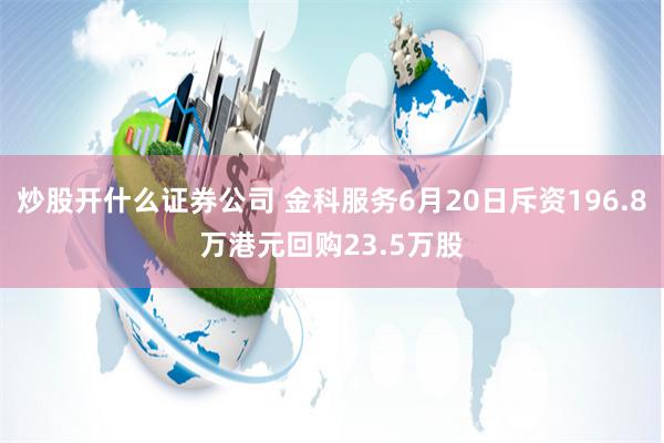 炒股开什么证券公司 金科服务6月20日斥资196.8万港元回购23.5万股