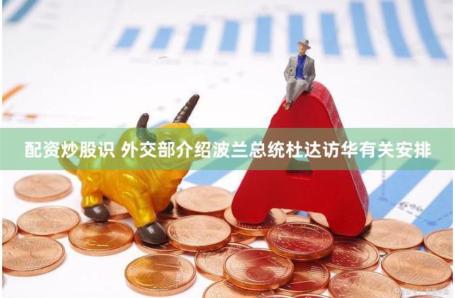 配资炒股识 外交部介绍波兰总统杜达访华有关安排