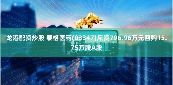 龙港配资炒股 泰格医药(03347)斥资796.96万元回购15.75万股A股