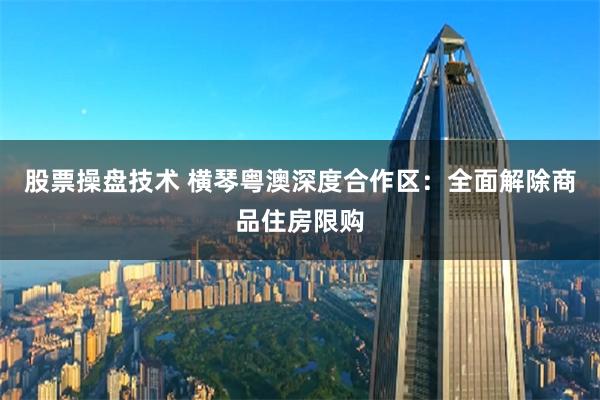 股票操盘技术 横琴粤澳深度合作区：全面解除商品住房限购