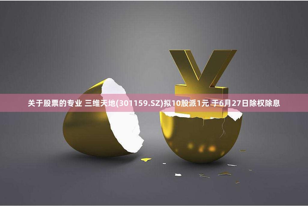 关于股票的专业 三维天地(301159.SZ)拟10股派1元 于6月27日除权除息