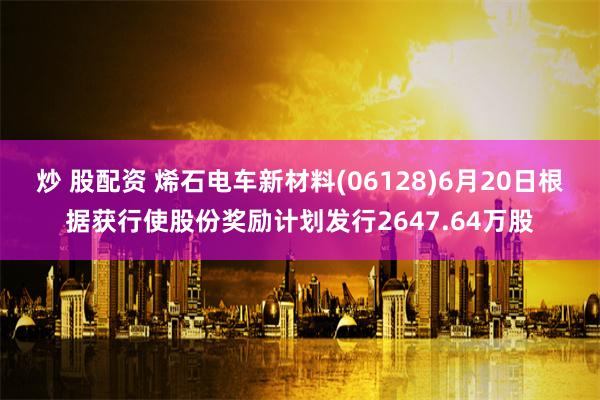 炒 股配资 烯石电车新材料(06128)6月20日根据获行使股份奖励计划发行2647.64万股