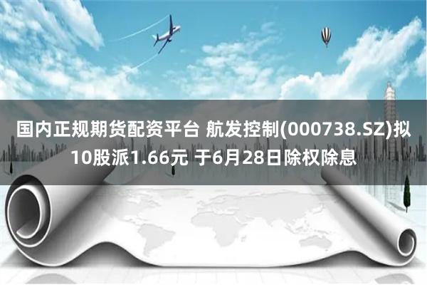 国内正规期货配资平台 航发控制(000738.SZ)拟10股派1.66元 于6月28日除权除息