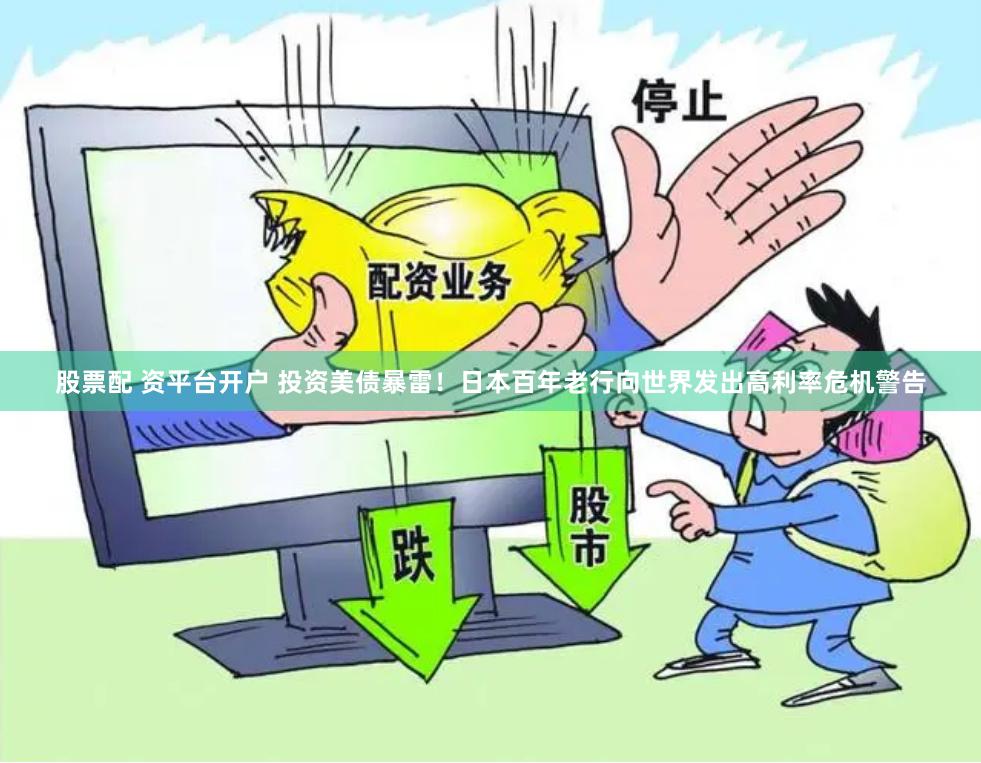 股票配 资平台开户 投资美债暴雷！日本百年老行向世界发出高利率危机警告