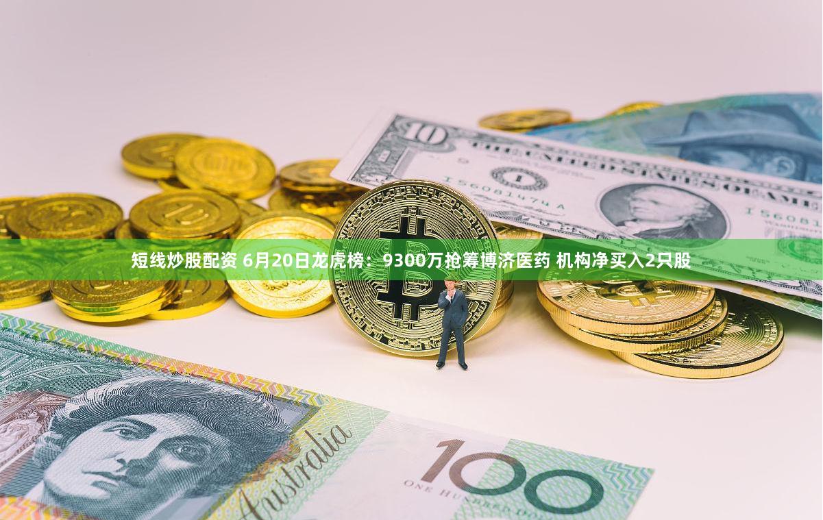 短线炒股配资 6月20日龙虎榜：9300万抢筹博济医药 机构净买入2只股