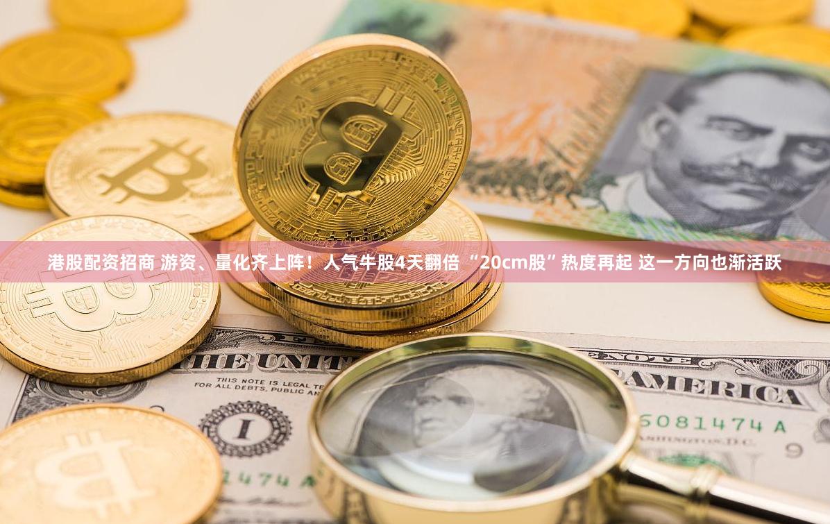 港股配资招商 游资、量化齐上阵！人气牛股4天翻倍 “20cm股”热度再起 这一方向也渐活跃